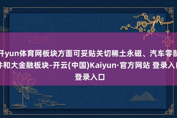 开yun体育网板块方面可妥贴关切稀土永磁、汽车零部件和大金融板块-开云(中国)Kaiyun·官方网站 登录入口