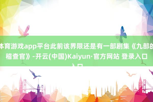 体育游戏app平台此前该界限还是有一部剧集《九部的稽查官》-开云(中国)Kaiyun·官方网站 登录入口