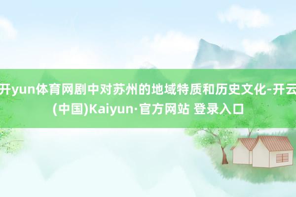 开yun体育网剧中对苏州的地域特质和历史文化-开云(中国)Kaiyun·官方网站 登录入口