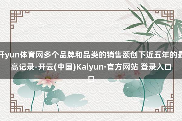开yun体育网多个品牌和品类的销售额创下近五年的最高记录-开云(中国)Kaiyun·官方网站 登录入口