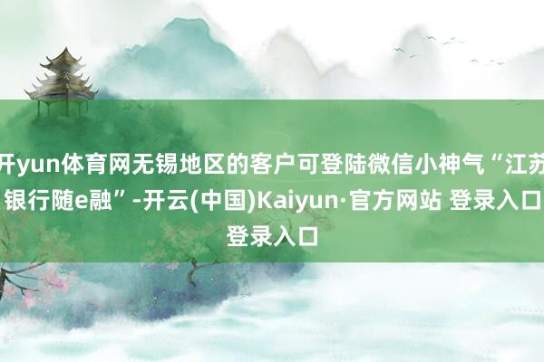 开yun体育网无锡地区的客户可登陆微信小神气“江苏银行随e融”-开云(中国)Kaiyun·官方网站 登录入口
