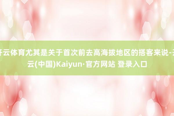 开云体育尤其是关于首次前去高海拔地区的搭客来说-开云(中国)Kaiyun·官方网站 登录入口