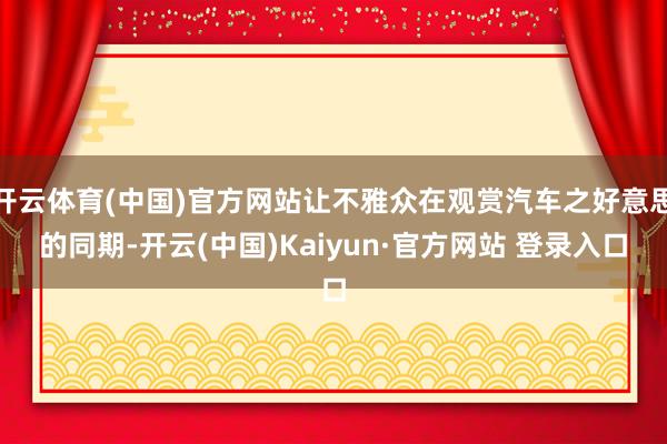 开云体育(中国)官方网站让不雅众在观赏汽车之好意思的同期-开云(中国)Kaiyun·官方网站 登录入口