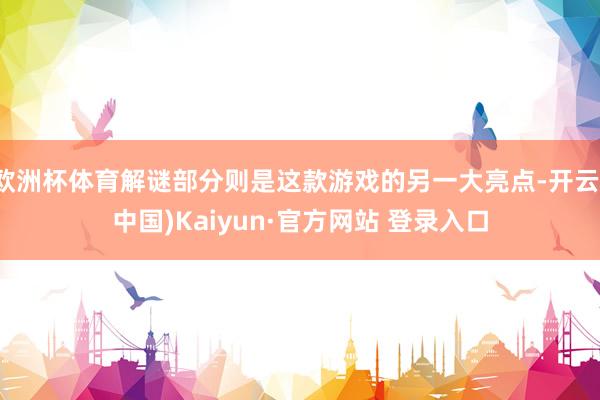 欧洲杯体育解谜部分则是这款游戏的另一大亮点-开云(中国)Kaiyun·官方网站 登录入口
