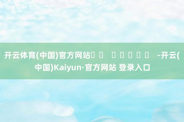 开云体育(中国)官方网站		  					  -开云(中国)Kaiyun·官方网站 登录入口