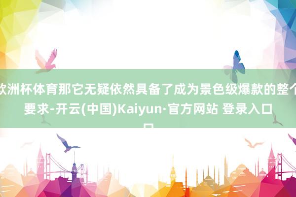 欧洲杯体育那它无疑依然具备了成为景色级爆款的整个要求-开云(中国)Kaiyun·官方网站 登录入口