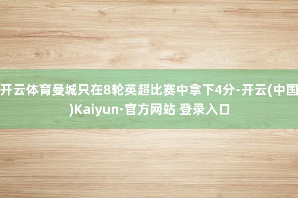 开云体育曼城只在8轮英超比赛中拿下4分-开云(中国)Kaiyun·官方网站 登录入口