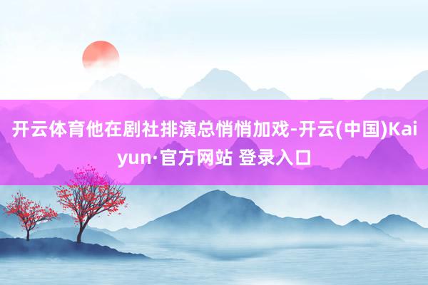 开云体育他在剧社排演总悄悄加戏-开云(中国)Kaiyun·官方网站 登录入口