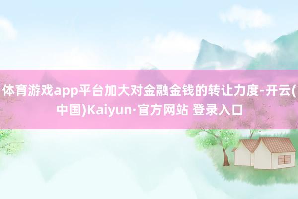 体育游戏app平台加大对金融金钱的转让力度-开云(中国)Kaiyun·官方网站 登录入口