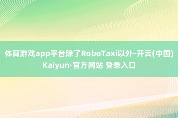 体育游戏app平台除了RoboTaxi以外-开云(中国)Kaiyun·官方网站 登录入口