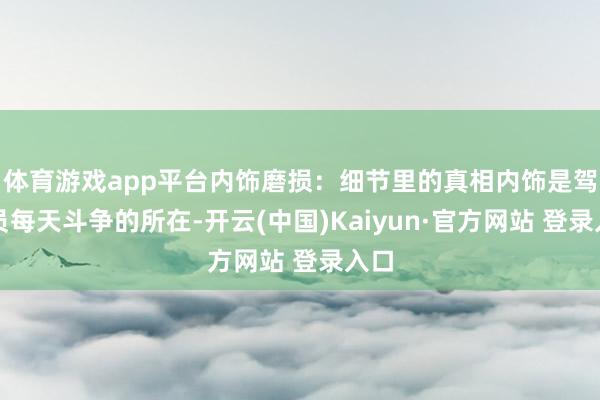 体育游戏app平台内饰磨损：细节里的真相内饰是驾驶员每天斗争的所在-开云(中国)Kaiyun·官方网站 登录入口