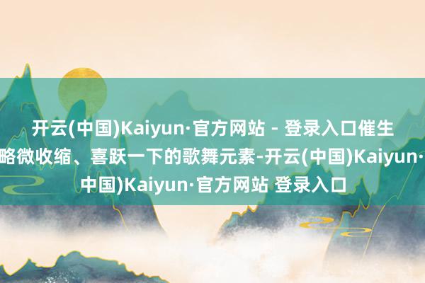 开云(中国)Kaiyun·官方网站 - 登录入口催生出不少能让东谈主略微收缩、喜跃一下的歌舞元素-开云(中国)Kaiyun·官方网站 登录入口