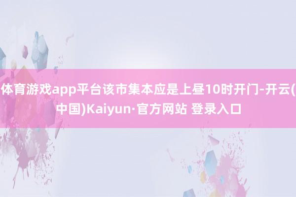 体育游戏app平台该市集本应是上昼10时开门-开云(中国)Kaiyun·官方网站 登录入口