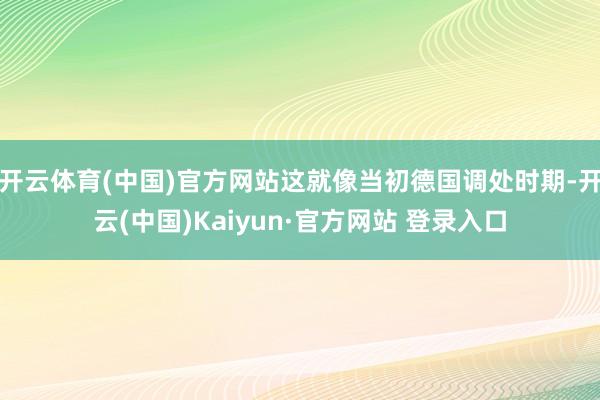 开云体育(中国)官方网站这就像当初德国调处时期-开云(中国)Kaiyun·官方网站 登录入口
