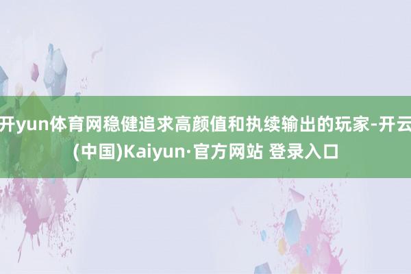 开yun体育网稳健追求高颜值和执续输出的玩家-开云(中国)Kaiyun·官方网站 登录入口