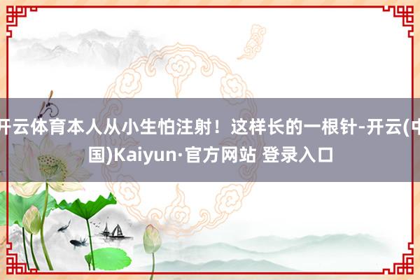 开云体育本人从小生怕注射！这样长的一根针-开云(中国)Kaiyun·官方网站 登录入口