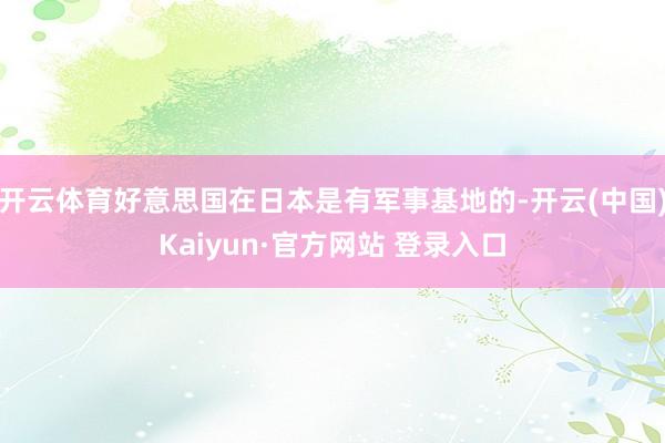 开云体育好意思国在日本是有军事基地的-开云(中国)Kaiyun·官方网站 登录入口