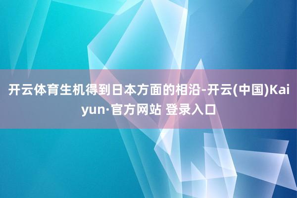 开云体育生机得到日本方面的相沿-开云(中国)Kaiyun·官方网站 登录入口