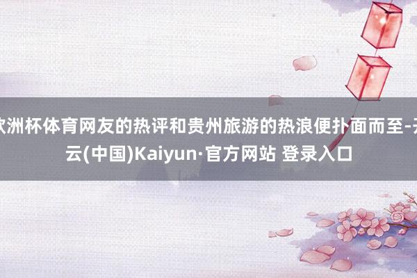 欧洲杯体育网友的热评和贵州旅游的热浪便扑面而至-开云(中国)Kaiyun·官方网站 登录入口