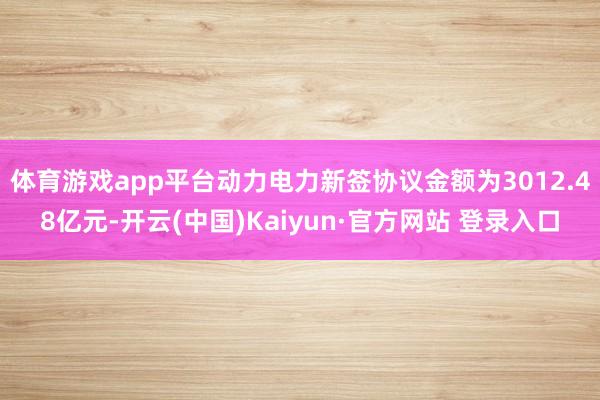 体育游戏app平台动力电力新签协议金额为3012.48亿元-开云(中国)Kaiyun·官方网站 登录入口