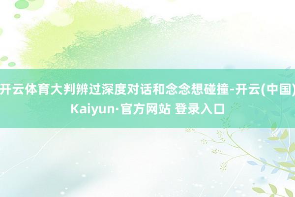 开云体育大判辨过深度对话和念念想碰撞-开云(中国)Kaiyun·官方网站 登录入口