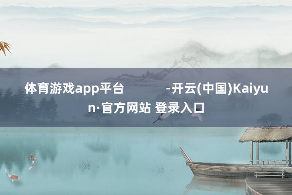 体育游戏app平台            -开云(中国)Kaiyun·官方网站 登录入口