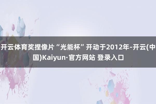 开云体育奖捏像片“光能杯”开动于2012年-开云(中国)Kaiyun·官方网站 登录入口