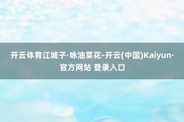 开云体育江城子·咏油菜花-开云(中国)Kaiyun·官方网站 登录入口