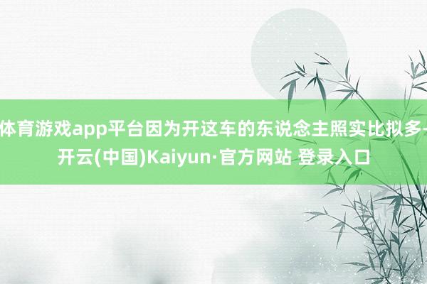 体育游戏app平台因为开这车的东说念主照实比拟多-开云(中国)Kaiyun·官方网站 登录入口