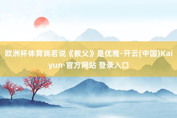 欧洲杯体育淌若说《教父》是优雅-开云(中国)Kaiyun·官方网站 登录入口