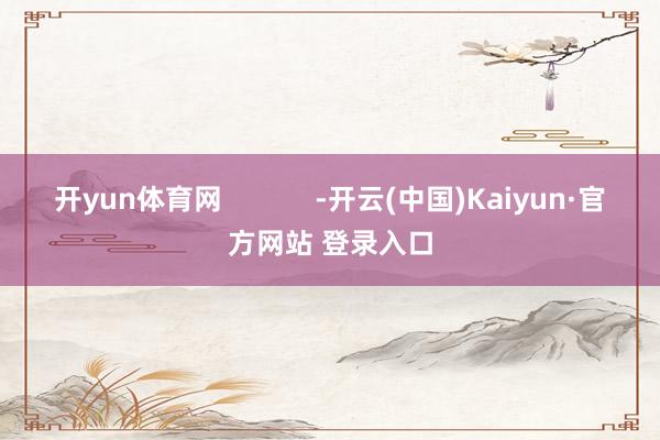 开yun体育网            -开云(中国)Kaiyun·官方网站 登录入口