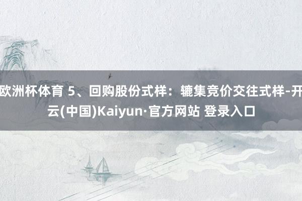 欧洲杯体育 5、回购股份式样：辘集竞价交往式样-开云(中国)Kaiyun·官方网站 登录入口