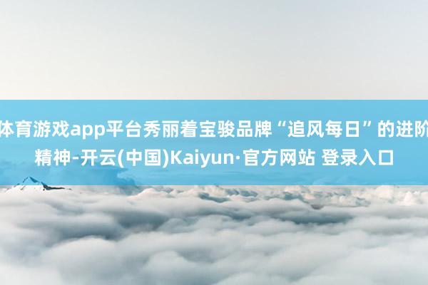 体育游戏app平台秀丽着宝骏品牌“追风每日”的进阶精神-开云(中国)Kaiyun·官方网站 登录入口