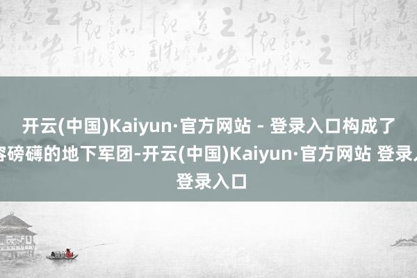 开云(中国)Kaiyun·官方网站 - 登录入口构成了阵容磅礴的地下军团-开云(中国)Kaiyun·官方网站 登录入口
