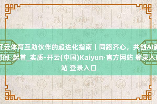 开云体育互助伙伴的超进化指南｜同路齐心，共创AI新时间_起首_实质-开云(中国)Kaiyun·官方网站 登录入口