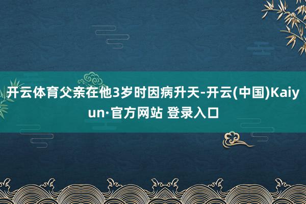开云体育父亲在他3岁时因病升天-开云(中国)Kaiyun·官方网站 登录入口