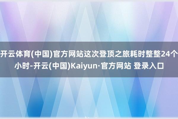 开云体育(中国)官方网站这次登顶之旅耗时整整24个小时-开云(中国)Kaiyun·官方网站 登录入口