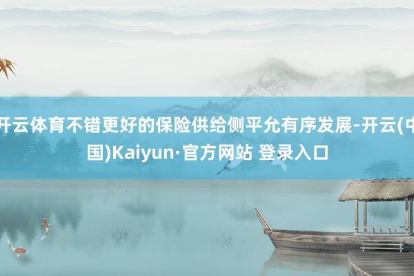 开云体育不错更好的保险供给侧平允有序发展-开云(中国)Kaiyun·官方网站 登录入口