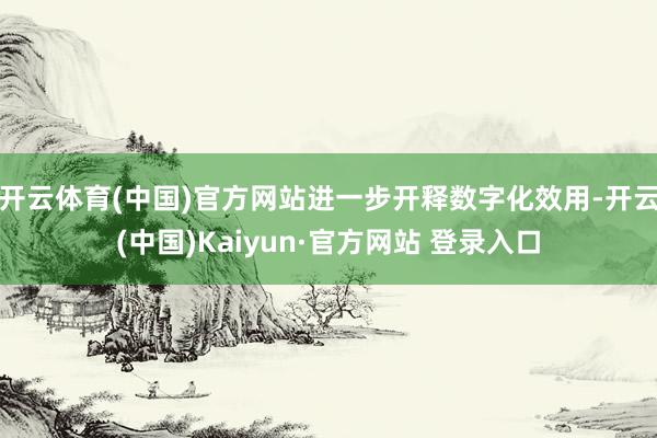 开云体育(中国)官方网站进一步开释数字化效用-开云(中国)Kaiyun·官方网站 登录入口