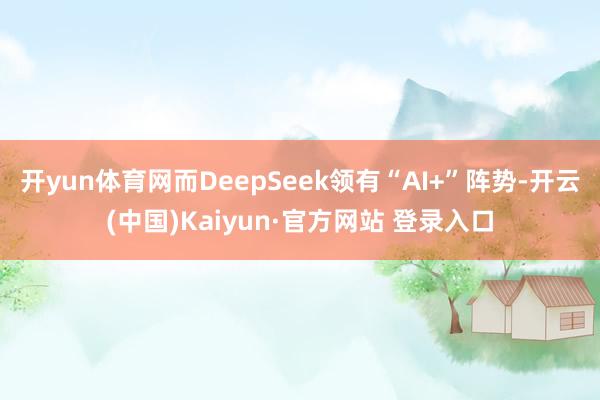 开yun体育网而DeepSeek领有“AI+”阵势-开云(中国)Kaiyun·官方网站 登录入口