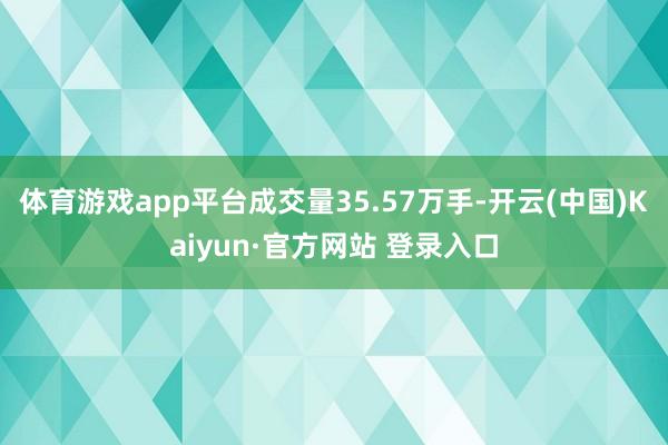 体育游戏app平台成交量35.57万手-开云(中国)Kaiyun·官方网站 登录入口