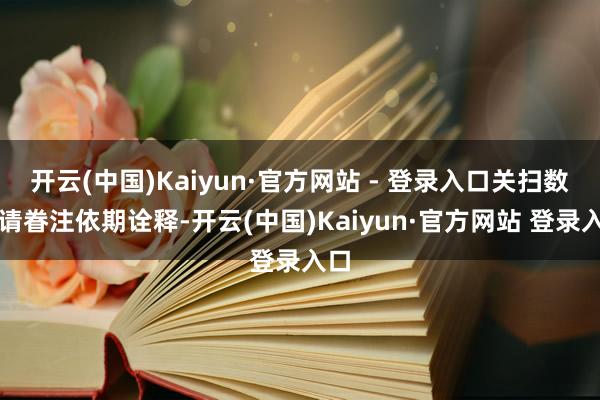 开云(中国)Kaiyun·官方网站 - 登录入口关扫数据请眷注依期诠释-开云(中国)Kaiyun·官方网站 登录入口