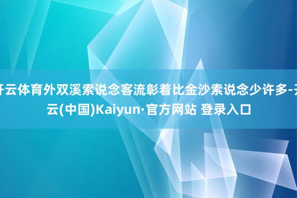 开云体育外双溪索说念客流彰着比金沙索说念少许多-开云(中国)Kaiyun·官方网站 登录入口