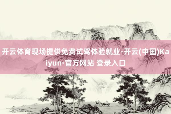 开云体育现场提供免费试驾体验就业-开云(中国)Kaiyun·官方网站 登录入口