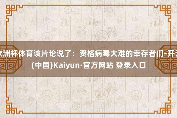 欧洲杯体育该片论说了：资格病毒大难的幸存者们-开云(中国)Kaiyun·官方网站 登录入口