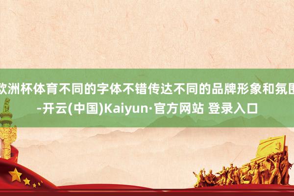欧洲杯体育不同的字体不错传达不同的品牌形象和氛围-开云(中国)Kaiyun·官方网站 登录入口