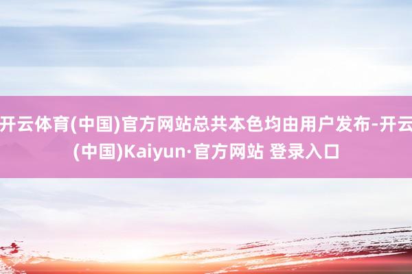 开云体育(中国)官方网站总共本色均由用户发布-开云(中国)Kaiyun·官方网站 登录入口