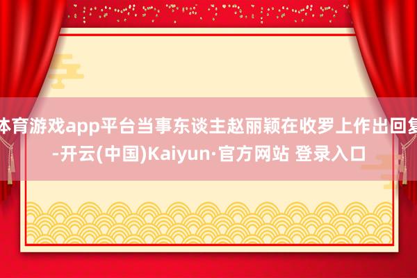 体育游戏app平台当事东谈主赵丽颖在收罗上作出回复-开云(中国)Kaiyun·官方网站 登录入口