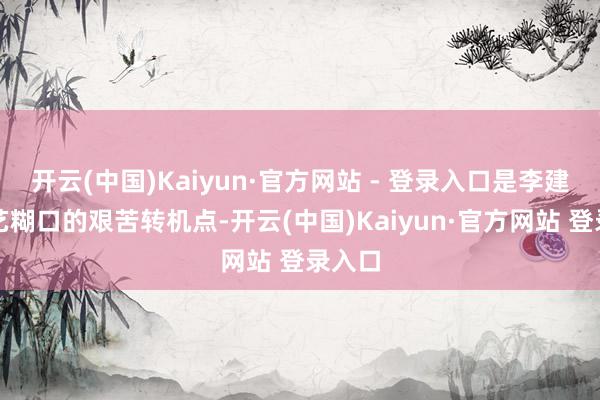 开云(中国)Kaiyun·官方网站 - 登录入口是李建群演艺糊口的艰苦转机点-开云(中国)Kaiyun·官方网站 登录入口