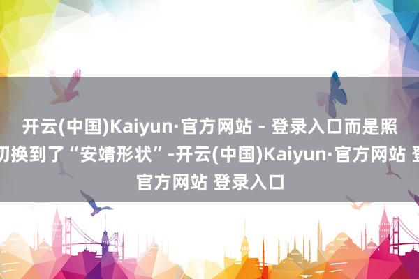开云(中国)Kaiyun·官方网站 - 登录入口而是照旧自动切换到了“安靖形状”-开云(中国)Kaiyun·官方网站 登录入口